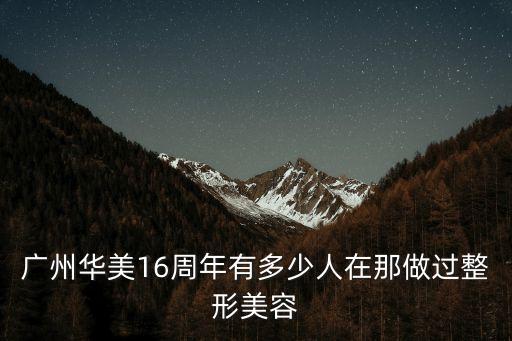 廣州華美16周年有多少人在那做過整形美容