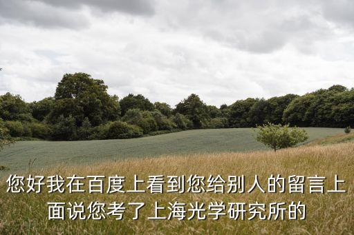 您好我在百度上看到您給別人的留言上面說您考了上海光學研究所的