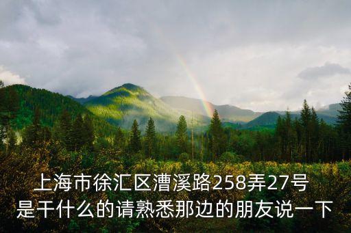 上海市徐匯區漕溪路258弄27號 是干什么的請熟悉那邊的朋友說一下