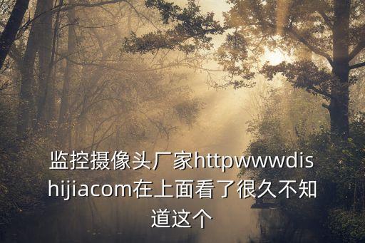 監控攝像頭廠家httpwwwdishijiacom在上面看了很久不知道這個