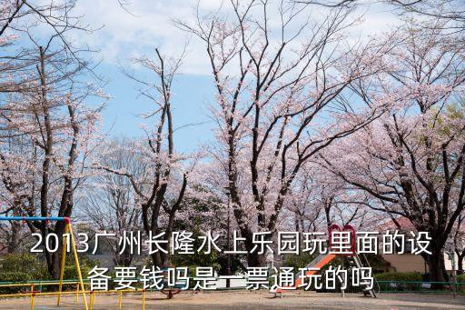 2013廣州長隆水上樂園玩里面的設備要錢嗎是一票通玩的嗎