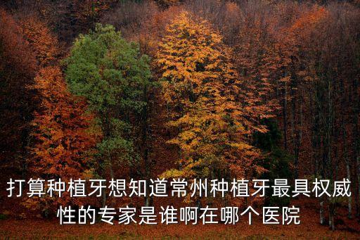 打算種植牙想知道常州種植牙最具權威性的專家是誰啊在哪個醫院