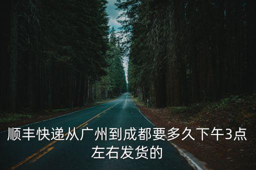 順豐快遞從廣州到成都要多久下午3點左右發貨的