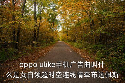時空連線，oppo ulike手機廣告曲叫什么是女白領超時空連線情牽布達佩斯