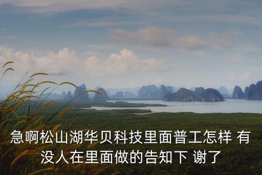 急啊松山湖華貝科技里面普工怎樣 有沒人在里面做的告知下 謝了