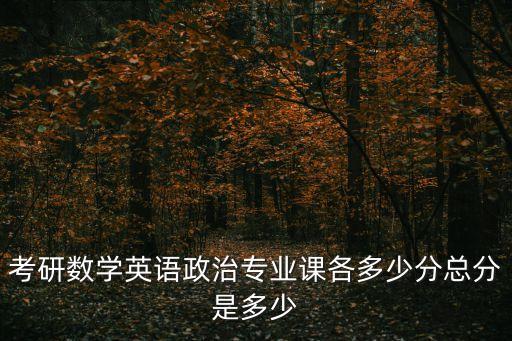 考研數學英語政治專業課各多少分總分是多少