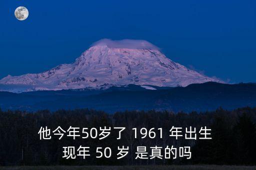 他今年50歲了 1961 年出生 現(xiàn)年 50 歲 是真的嗎