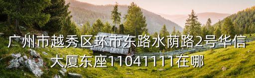廣州市越秀區(qū)環(huán)市東路水蔭路2號(hào)華信大廈東座11041111在哪