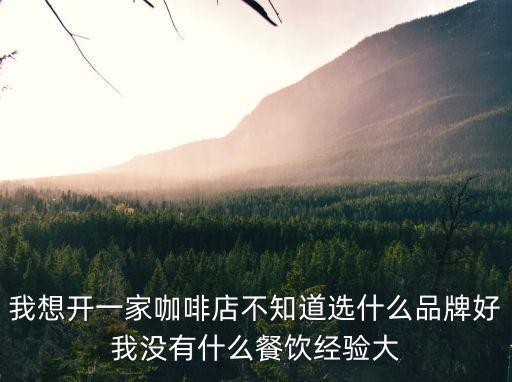 我想開一家咖啡店不知道選什么品牌好我沒有什么餐飲經驗大