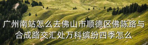 廣州南站怎么去佛山市順德區(qū)佛陳路與合成路交匯處萬科繽紛四季怎么