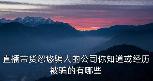 直播帶貨忽悠騙人的公司你知道或經歷被騙的有哪些