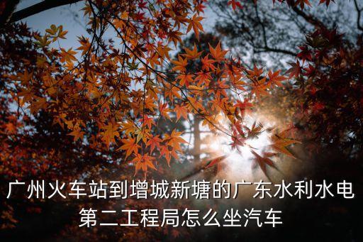 廣州火車站到增城新塘的廣東水利水電第二工程局怎么坐汽車