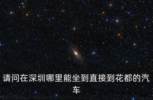 請問在深圳哪里能坐到直接到花都的汽車