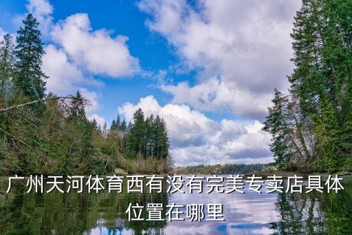 廣州天河體育西有沒有完美專賣店具體位置在哪里