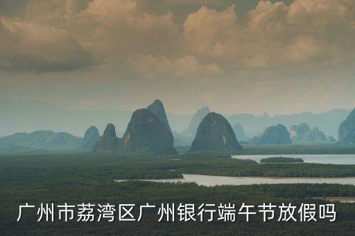 廣州市荔灣區廣州銀行端午節放假嗎
