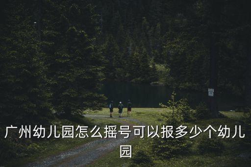 廣州幼兒園搖號(hào)的排位序號(hào)，廣州幼兒園怎么搖號(hào)可以報(bào)多少個(gè)幼兒園