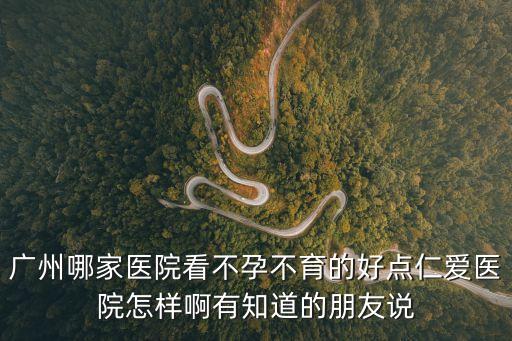 廣州哪家醫(yī)院看不孕不育的好點仁愛醫(yī)院怎樣啊有知道的朋友說