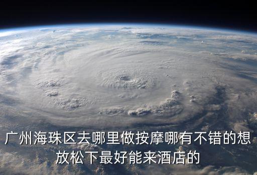 廣州海珠區去哪里做按摩哪有不錯的想放松下最好能來酒店的