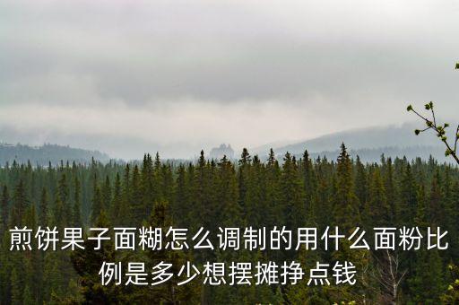 煎餅果子面糊怎么調制的用什么面粉比例是多少想擺攤掙點錢