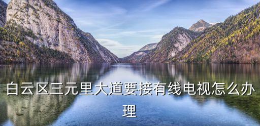 白云區(qū)三元里大道要接有線電視怎么辦理