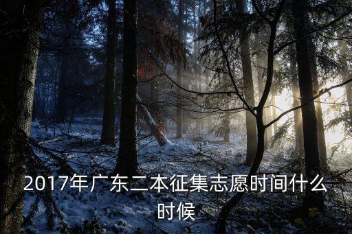 2017大學(xué)廣州招生時間，2017年廣東二本征集志愿時間什么時候