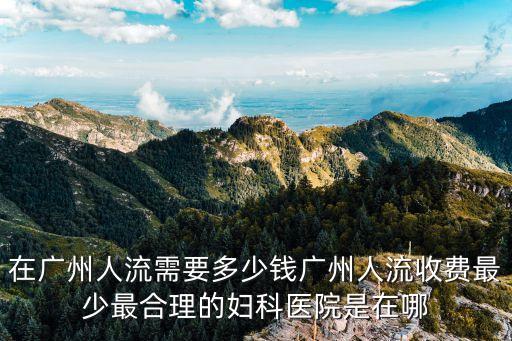 在廣州人流需要多少錢廣州人流收費最少最合理的婦科醫院是在哪