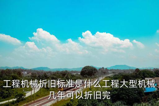 上海市工程機械報廢規定，工程機械折舊標準是什么工程大型機械幾年可以折舊完