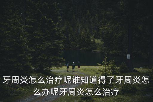 牙周炎怎么治療呢誰知道得了牙周炎怎么辦呢牙周炎怎么治療