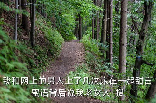 我和網上的男人上了幾次床在一起甜言蜜語背后說我老女人  搜