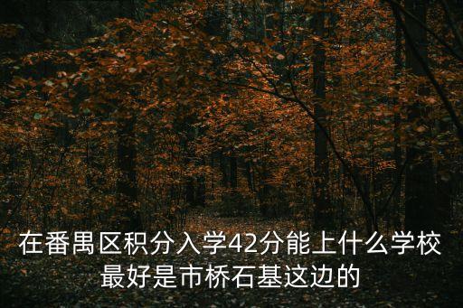 在番禺區(qū)積分入學(xué)42分能上什么學(xué)校最好是市橋石基這邊的