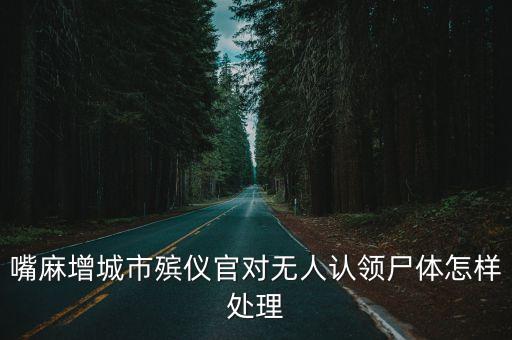 嘴麻增城市殯儀官對無人認(rèn)領(lǐng)尸體怎樣處理