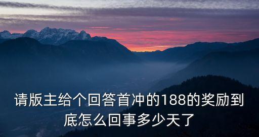 請(qǐng)版主給個(gè)回答首沖的188的獎(jiǎng)勵(lì)到底怎么回事多少天了