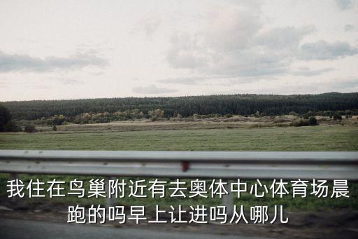 上海市體育場能讓晨跑嗎，我住在鳥巢附近有去奧體中心體育場晨跑的嗎早上讓進(jìn)嗎從哪兒