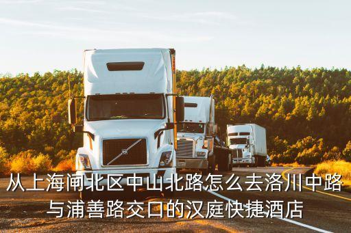 從上海閘北區中山北路怎么去洛川中路與浦善路交口的漢庭快捷酒店
