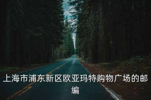 上海市浦東新區歐亞瑪特購物廣場的郵編