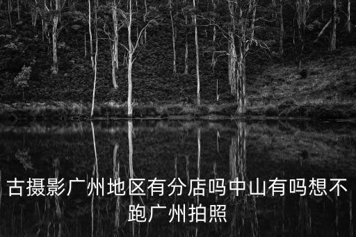 廣州有青木嵐嗎，古攝影廣州地區(qū)有分店嗎中山有嗎想不跑廣州拍照