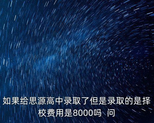 如果給思源高中錄取了但是錄取的是擇校費用是8000嗎  問