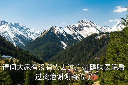 州去疤痕定詢廣州健膚，請問大家有沒有人去過廣州健膚醫院看過燙疤謝謝各位了