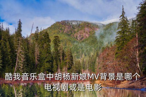 酷我音樂盒中胡楊新娘MV背景是哪個電視劇或是電影