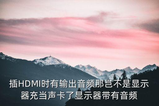 插HDMI時有輸出音頻那豈不是顯示器充當聲卡了顯示器帶有音頻