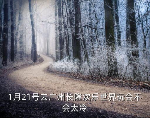 廣州長隆歡樂世界一月份冷嗎，1月21號去廣州長隆歡樂世界玩會不會太冷