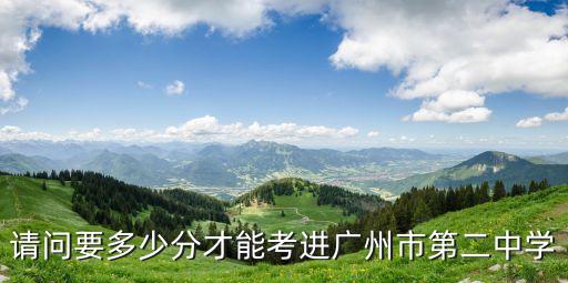 廣州二中多少分才能錄取，廣州二中去年的錄取分數線是多少