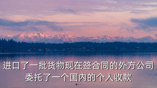 進口了一批貨物現在簽合同的外方公司委托了一個國內的個人收款