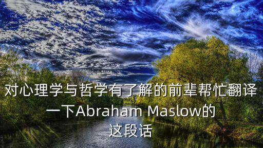 對心理學與哲學有了解的前輩幫忙翻譯一下Abraham Maslow的這段話