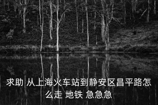 求助 從上海火車站到靜安區昌平路怎么走 地鐵 急急急