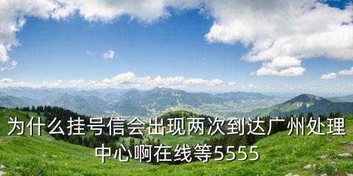 為什么掛號信會出現兩次到達廣州處理中心啊在線等5555