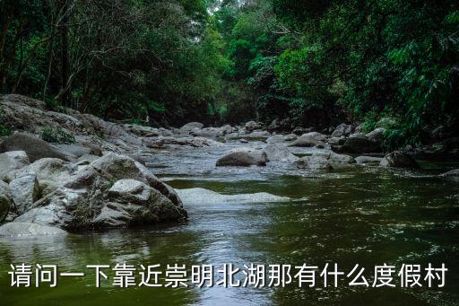 請(qǐng)問一下靠近崇明北湖那有什么度假村