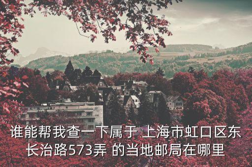 誰能幫我查一下屬于 上海市虹口區(qū)東長治路573弄 的當(dāng)?shù)剜]局在哪里