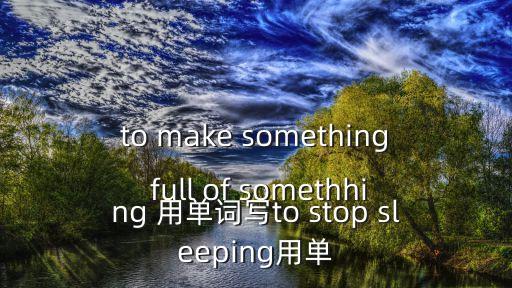 to make something full of somethhing 用單詞寫to stop sleeping用單