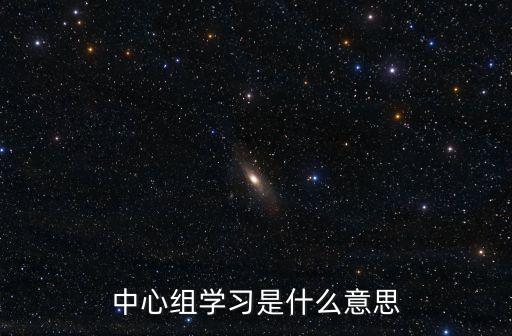 中心組理論學習制度，中心組學習是什么意思